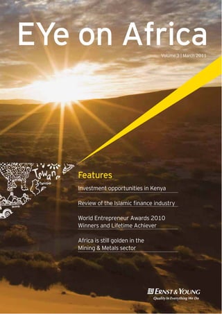 EYe on Africa
Volume 3 | March 2011

Features
Investment opportunities in Kenya
Review of the Islamic finance industry
World Entrepreneur Awards 2010
Winners and Lifetime Achiever
Africa is still golden in the
Mining & Metals sector

!@#

 