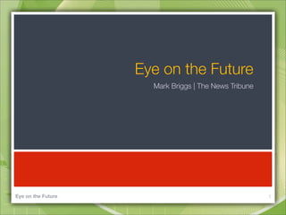 Eye on the Future
                      Mark Briggs | The News Tribune




Eye on the Future                                      1