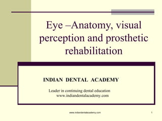 1
Eye –Anatomy, visual
perception and prosthetic
rehabilitation
INDIAN DENTAL ACADEMY
Leader in continuing dental education
www.indiandentalacademy.com
www.indiandentalacademy.com
 