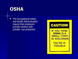 OSHA The Occupational Safety and Health Administration require that employers provide workers with suitable  eye protection 