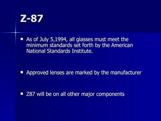 Z-87 As of July 5,1994, all glasses must meet the minimum standards set forth by the American National Standards Institute. Approved lenses are marked by the manufacturer Z87 will be on all other major components 