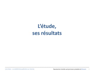L’étude,
                                                   ses résultats




Livre blanc - La visibilité des publicités sur internet.    Reproduction interdite sauf permission préalable de Miratech   3
 