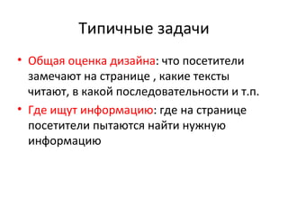 Типичные задачи Общая оценка дизайна : что посетители замечают на странице , какие тексты читают, в какой последовательности и т.п. Где ищут информацию : где на странице посетители пытаются найти нужную информацию 