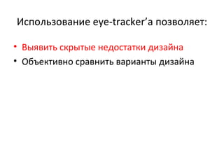 Использование  eye-tracker’ а позволяет: Выявить скрытые недостатки дизайна Объективно сравнить варианты дизайна 