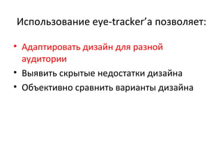 Использование  eye-tracker’ а позволяет: Адаптировать дизайн для разной аудитории Выявить скрытые недостатки дизайна Объективно сравнить варианты дизайна 