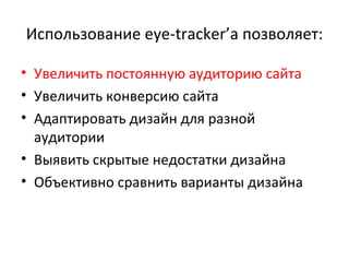 Использование  eye-tracker’ а позволяет: Увеличить постоянную аудиторию сайта Увеличить конверсию сайта Адаптировать дизайн для разной аудитории Выявить скрытые недостатки дизайна Объективно сравнить варианты дизайна 