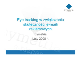 Eye tracking w zwiększaniu
   skuteczności e-maili
       reklamowych
         Symetria
        Luty 2008 r.