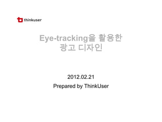 Eye-tracking을 활용한
     광고 디자인


       2012.02.21
  Prepared by ThinkUser
 