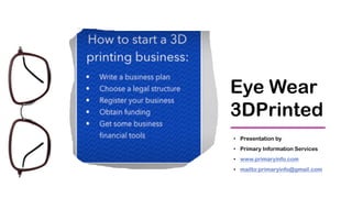 Eye Wear
3DPrinted
• Presentation by
• Primary Information Services
• www.primaryinfo.com
• mailto:primaryinfo@gmail.com
 