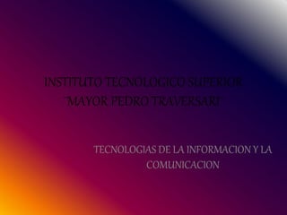 INSTITUTO TECNOLOGICO SUPERIOR
¨MAYOR PEDRO TRAVERSARI¨
TECNOLOGIAS DE LA INFORMACION Y LA
COMUNICACION
 