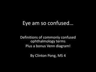Eye am so confused… Definitions of commonly confused ophthalmology terms Plus a bonus Venn diagram! By Clinton Pong, MS 4 