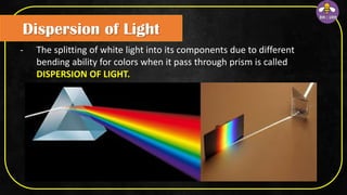 Dispersion of Light
- The splitting of white light into its components due to different
bending ability for colors when it pass through prism is called
DISPERSION OF LIGHT.
 