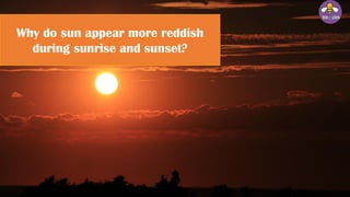 Why do sun appear more reddish
during sunrise and sunset?
 