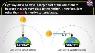 Light rays have to travel a larger part of the atmosphere
because they are very close to the horizon. Therefore, light
other than red is mostly scattered away.
 
