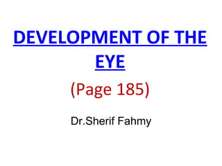 DEVELOPMENT OF THE
EYE
(Page 185)
Dr.Sherif Fahmy
 