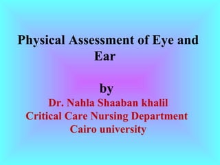 Physical Assessment of Eye and
Ear
by
Dr. Nahla Shaaban khalil
Critical Care Nursing Department
Cairo university
 