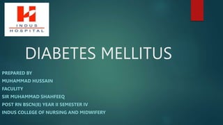 DIABETES MELLITUS
PREPARED BY
MUHAMMAD HUSSAIN
FACULITY
SIR MUHAMMAD SHAHFEEQ
POST RN BSCN(8) YEAR II SEMESTER IV
INDUS COLLEGE OF NURSING AND MIDWIFERY
 