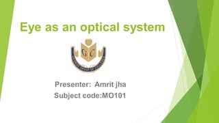 Eye as an optical system
Presenter: Amrit jha
Subject code:MO101
 
