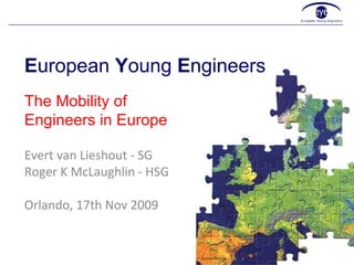 E uropean  Y oung  E ngineers Evert van Lieshout - SG Roger K McLaughlin - HSG Orlando, 17th Nov 2009 The Mobility of Engineers in Europe 
