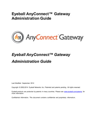 Eyeball AnyConnect™ Gateway
Administration Guide
Last Modified: September 2014
Copyright © 2002-2014 Eyeball Networks Inc. Patented and patents pending. All rights reserved.
Eyeball products are protected by patents in many countries. Please see www.eyeball.com/patents for
more information.
Confidential Information. This document contains confidential and proprietary information.
 