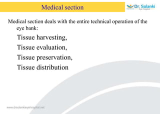 Medical section
Medical section deals with the entire technical operation of the
eye bank:
Tissue harvesting,
Tissue evaluation,
Tissue preservation,
Tissue distribution
 