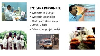 EYE BANK PERSONNEL:
• Eye bank in charge
• Eye bank technician
• Clerk- cum store keeper
• MSW or PRO
• Driver cum projectionist
 