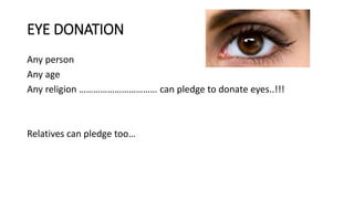 EYE DONATION
Any person
Any age
Any religion …………………………… can pledge to donate eyes..!!!
Relatives can pledge too…
 