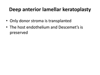 Deep anterior lamellar keratoplasty
• Only donor stroma is transplanted
• The host endothelium and Descemet’s is
preserved
 