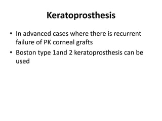 Keratoprosthesis
• In advanced cases where there is recurrent
failure of PK corneal grafts
• Boston type 1and 2 keratoprosthesis can be
used
 