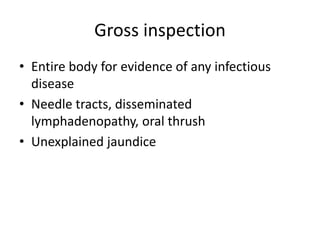Gross inspection
• Entire body for evidence of any infectious
disease
• Needle tracts, disseminated
lymphadenopathy, oral thrush
• Unexplained jaundice
 
