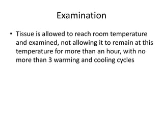 Examination
• Tissue is allowed to reach room temperature
and examined, not allowing it to remain at this
temperature for more than an hour, with no
more than 3 warming and cooling cycles
 