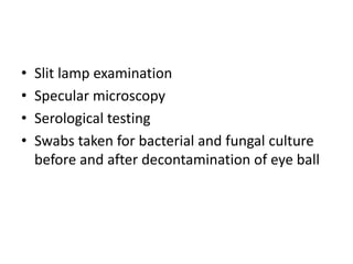 • Slit lamp examination
• Specular microscopy
• Serological testing
• Swabs taken for bacterial and fungal culture
before and after decontamination of eye ball
 