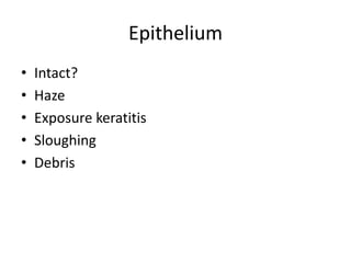 Epithelium
• Intact?
• Haze
• Exposure keratitis
• Sloughing
• Debris
 