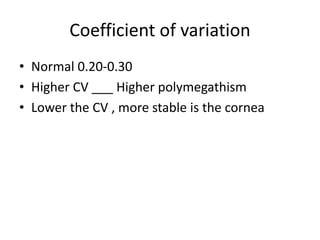 Coefficient of variation
• Normal 0.20-0.30
• Higher CV ___ Higher polymegathism
• Lower the CV , more stable is the cornea
 