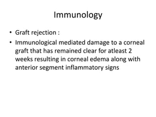 Immunology
• Graft rejection :
• Immunological mediated damage to a corneal
graft that has remained clear for atleast 2
weeks resulting in corneal edema along with
anterior segment inflammatory signs
 