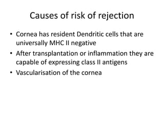 Causes of risk of rejection
• Cornea has resident Dendritic cells that are
universally MHC II negative
• After transplantation or inflammation they are
capable of expressing class II antigens
• Vascularisation of the cornea
 