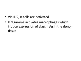 • Via IL 2, B cells are activated
• IFN gamma activates macrophages which
induce expression of class II Ag in the donor
tissue
 
