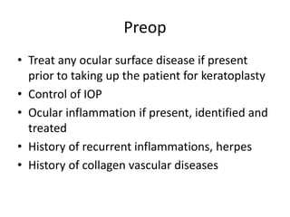 Preop
• Treat any ocular surface disease if present
prior to taking up the patient for keratoplasty
• Control of IOP
• Ocular inflammation if present, identified and
treated
• History of recurrent inflammations, herpes
• History of collagen vascular diseases
 