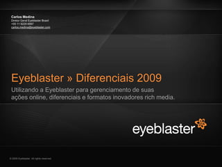 Carlos Medina
 Diretor Geral Eyeblaster Brasil
 +55 11 9229 6997
 carlos.medina@eyeblaster.com




 Eyeblaster » Diferenciais 2009
 Utilizando a Eyeblaster para gerenciamento de suas
 ações online, diferenciais e formatos inovadores rich media.




© 2009 Eyeblaster. All rights reserved
 