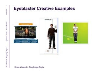 Eyeblaster Creative Examples,[object Object],12/27/2009,[object Object],Eyeblaster Creative - Bruce Waskett,[object Object],1,[object Object],Bruce Waskett – Storybridge Digital,[object Object]