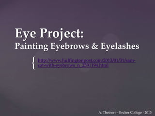 Eye Project:
Painting Eyebrows & Eyelashes

{

http://www.huffingtonpost.com/2013/01/31/samcat-with-eyebrows_n_2591194.html

A. Theinert – Becker College - 2013

 