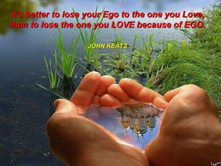 It's better to lose your Ego to the one you Love,  than to lose the one you LOVE because of EGO.  JOHN KEATS   