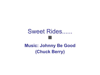 Sweet Rides...... Music: Johnny Be Good (Chuck Berry) 
