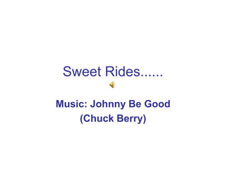 Sweet Rides......

Music: Johnny Be Good
    (Chuck Berry)
 