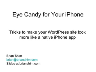 Eye Candy for Your iPhone

 Tricks to make your WordPress site look
      more like a native iPhone app



Brian Shim
brian@brianshim.com
Slides at brianshim.com
 