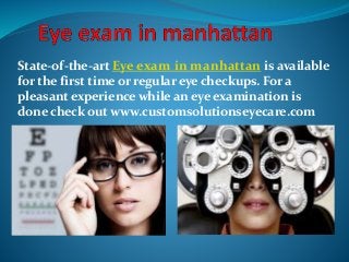 State-of-the-art Eye exam in manhattan is available
for the first time or regular eye checkups. For a
pleasant experience while an eye examination is
done check out www.customsolutionseyecare.com
 