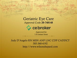 Geriatric Eye Care
Approval Code 20-748148
Judy D’Angelo RN MSN ANP LNC CDP CADDCT
585-360-4192
http://www.wilsonshepard.com
Approved for
1.0 contact hour
 