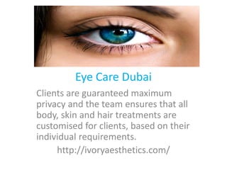 Eye Care Dubai
Clients are guaranteed maximum
privacy and the team ensures that all
body, skin and hair treatments are
customised for clients, based on their
individual requirements.
http://ivoryaesthetics.com/
 