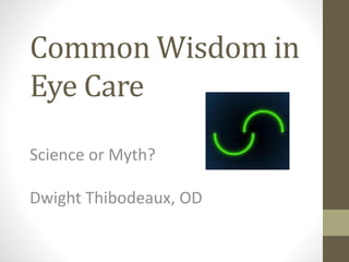 Common Wisdom in
Eye Care
Science or Myth?
Dwight Thibodeaux, OD
 