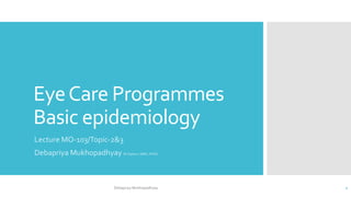 EyeCare Programmes
Basic epidemiology
Lecture MO-103/Topic-2&3
Debapriya Mukhopadhyay M.Optom, MBA, (PhD)
Debapriya Mukhopadhyay 1
 